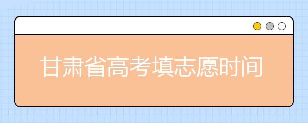 甘肅省高考填志愿時間是什么時候？為您整理甘肅生高考填報志愿時間以及招生辦法