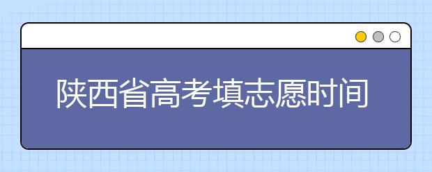 陜西省高考填志愿時(shí)間是什么時(shí)候？為您整理陜西生高考填報(bào)志愿時(shí)間以及招生辦法