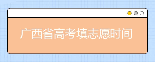 廣西省高考填志愿時間是什么時候？為您整理廣西省高考填報志愿時間以及招生辦法