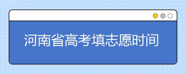 河南省高考填志愿時(shí)間是什么時(shí)候？為您整理河南省高考填報(bào)志愿時(shí)間以及招生辦法
