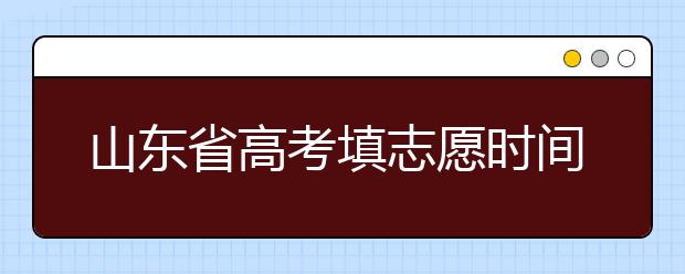 山東省高考填志愿時(shí)間是什么時(shí)候？為您整理山東省高考填報(bào)志愿時(shí)間以及招生辦法