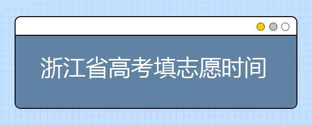 浙江省高考填志愿時間是什么時候？為您整理浙江省高考填報志愿時間以及招生辦法