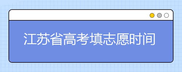 江蘇省高考填志愿時間是什么時候？為您整理江蘇省高考填報志愿時間以及招生辦法