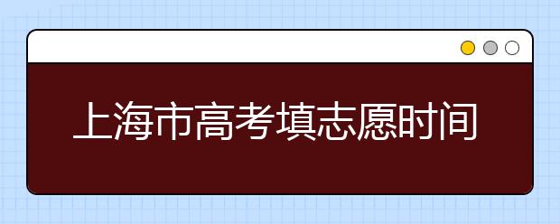 上海市高考填志愿時間是什么時候？為您整理上海市高考填報志愿時間以及招生辦法