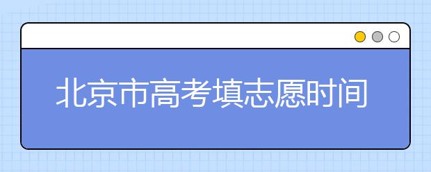 北京市高考填志愿時間是什么時候？為您整理北京市高考填報志愿時間以及招生辦法