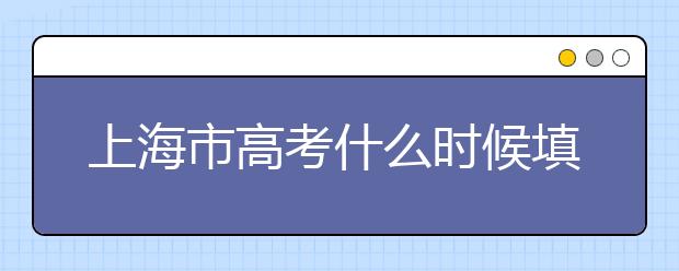 上海市高考什么時候填志愿？上海高考平行志愿填報技巧