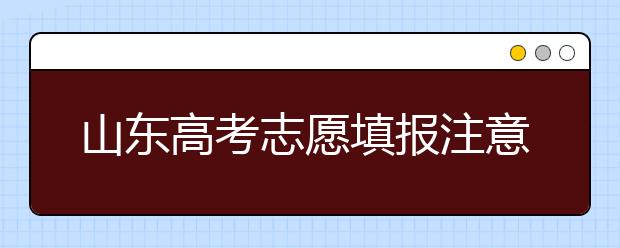 山東高考志愿填報(bào)注意事項(xiàng)，山東志愿填報(bào)規(guī)則