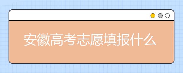 安徽高考志愿填報(bào)什么時(shí)候？附安徽省高考志愿填報(bào)指南