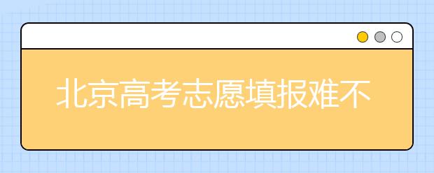 北京高考志愿填報難不難？今年該怎么進行志愿填報？