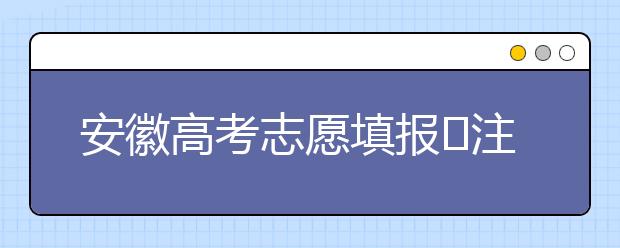 安徽高考志愿填報(bào)?注意事項(xiàng)，為您支招！