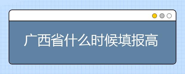 廣西省什么時候填報高考志愿？為您介紹廣西省志愿設置！