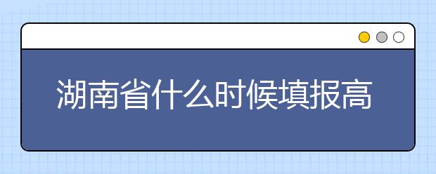 湖南省什么時候填報高考志愿？需要注意哪些事項？