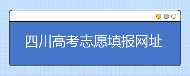 四川高考志愿填報(bào)網(wǎng)址是什么？四川省高考志愿填報(bào)有什么需要注意的？
