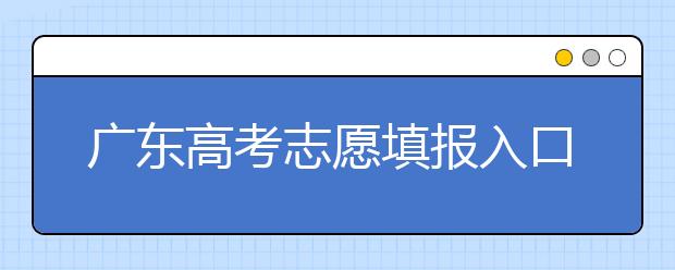 廣東高考志愿填報(bào)入口網(wǎng)址-廣東省高考志愿填報(bào)注意事項(xiàng)在這里！