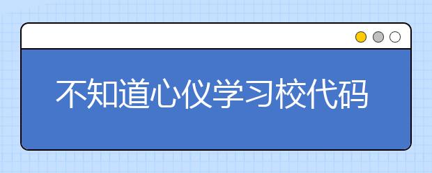 不知道心儀學(xué)習(xí)校代碼？湖北高校院校代碼信息為您匯總