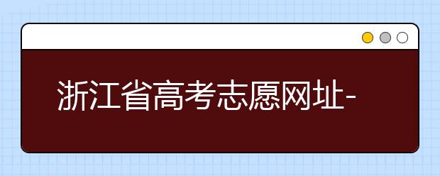 浙江省高考志愿網址-浙江省高考志愿填報技巧！