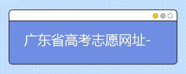 廣東省高考志愿網(wǎng)址-廣東省高考志愿填報(bào)技巧為您整理如下！