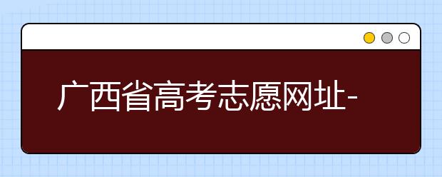廣西省高考志愿網址-廣西省高考志愿有什么填報技巧？