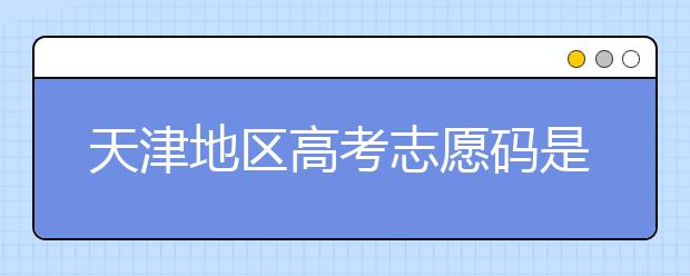 天津地區(qū)高考志愿碼是什么？天津全部院校志愿碼整理匯總