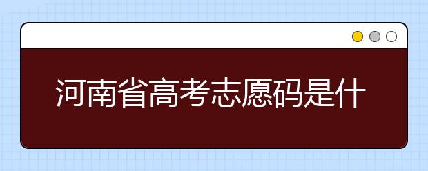 河南省高考志愿碼是什么？河南省全部大學(xué)院校志愿代碼為您整理！