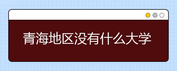 青海地區(qū)沒(méi)有什么大學(xué)？謠言！青海地區(qū)全部大學(xué)高考志愿碼如下！