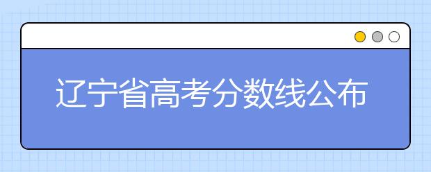 遼寧省高考分?jǐn)?shù)線公布，普通類文史本科472分，普通類理工本科359分