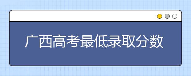 廣西高考最低錄取分數(shù)線是什么？快來看看自己是什么水平吧