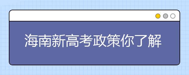 海南新高考政策你了解嗎？海南填報志愿?必須要了解的幾項規(guī)定！
