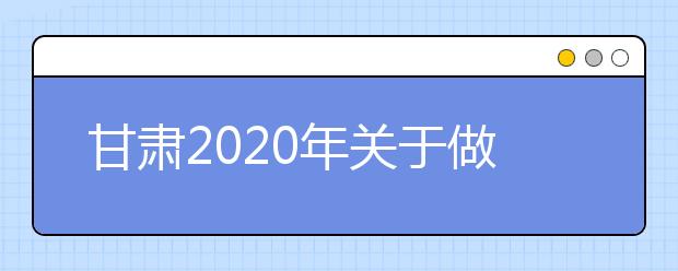 甘肅2020年關(guān)于做好農(nóng)村訂單定向免費本科醫(yī)學(xué)生招生工作的通知