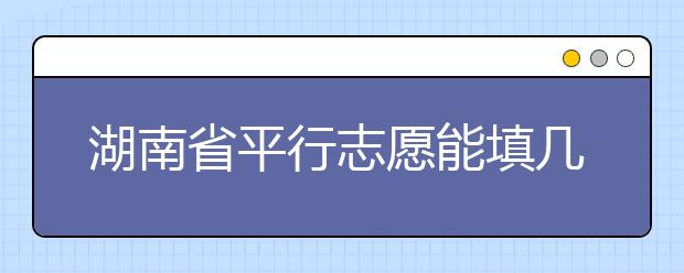 湖南省平行志愿能填幾個？湖南省平行志愿怎么填？  ?