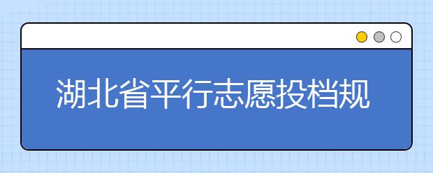 湖北省平行志愿投檔規(guī)則是什么？不同考生怎么算分？