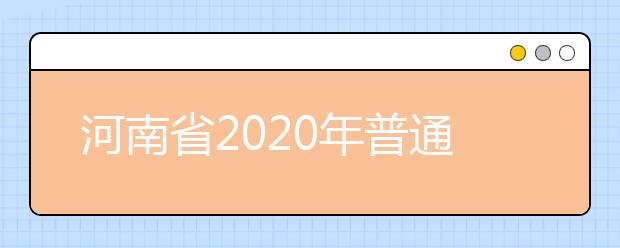河南省2020年普通高等學(xué)校招生工作規(guī)定有什么？一文看懂！