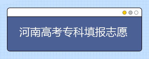 河南高考?？铺顖?bào)志愿時(shí)間是什么？河南高考?？铺顖?bào)術(shù)語