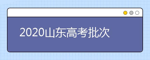 2020山東高考批次怎么分？如何填報(bào)志愿？
