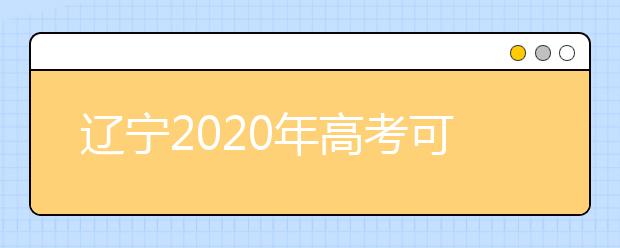 遼寧2020年高考可以填報幾個志愿？志愿批次設(shè)置是什么？