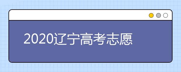 2020遼寧高考志愿什么時候填報？高考志愿不同批次填報時間
