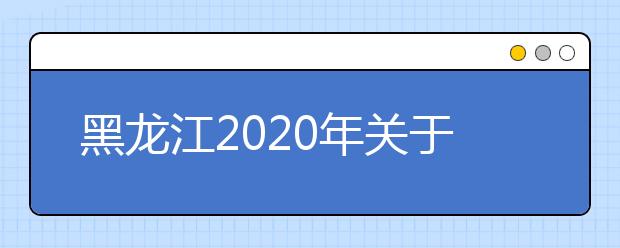 黑龍江2020年關(guān)于高考網(wǎng)報(bào)志愿填報(bào)時間調(diào)整的通知