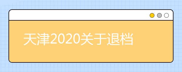 天津2020關(guān)于退檔問(wèn)題，你清楚了么？