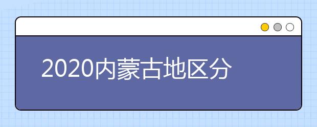 2020內(nèi)蒙古地區(qū)分?jǐn)?shù)線是多少？不同批次考生錄取時(shí)間是什么？
