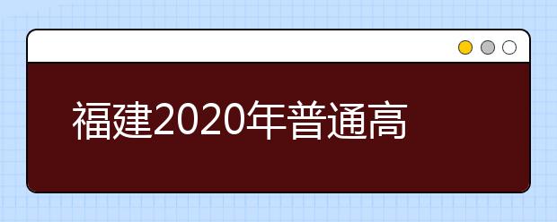 福建2020年普通高校招生藝術(shù)類、文史類、理工類本科提前批志愿7月29日起填報(bào)