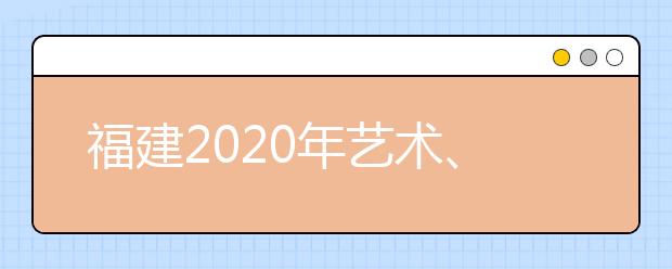 福建2020年藝術(shù)、體育、文史、理工類部分批次志愿8月1日8時(shí)起填報(bào)