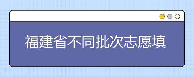 福建省不同批次志愿填報(bào)時(shí)間是什么？一文看懂！
