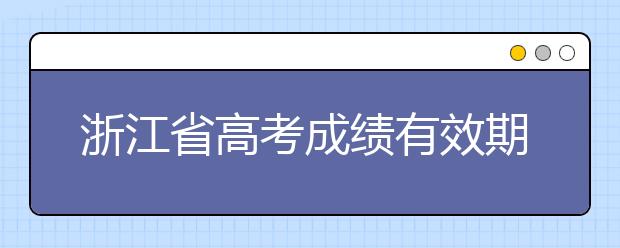 浙江省高考成績有效期是什么？往屆生高考志愿如何填報？