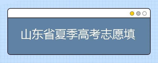 山東省夏季高考志愿填報(bào)時(shí)間是什么？山東省志愿填報(bào)有什么技巧？