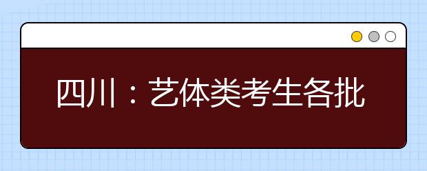 四川：藝體類(lèi)考生各批次投檔時(shí)間和征集志愿時(shí)間一覽表