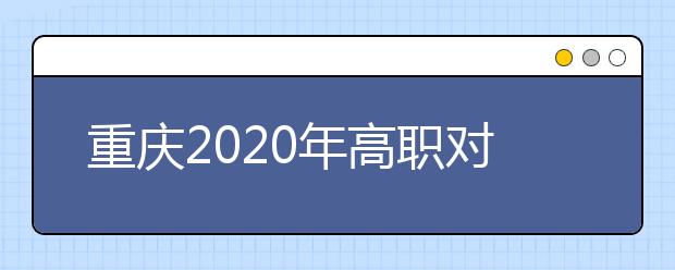 重慶2020年高職對(duì)口類志愿填報(bào)時(shí)間是什么？有什么注意事項(xiàng)？