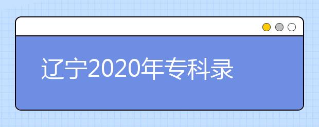 遼寧2020年?？其浫〗Y(jié)果公布是什么時間？遼寧志愿錄取時間一覽表