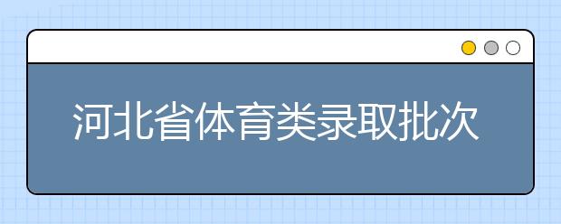 河北省體育類錄取批次是如何設(shè)置的？體育類錄取批次是如何設(shè)置的？