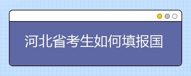河北省考生如何填報(bào)國家專項(xiàng)計(jì)劃志愿？如何填報(bào)高校專項(xiàng)計(jì)劃志愿？