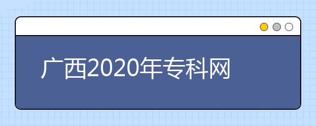 廣西2020年?？凭W上填報志愿時間是什么？志愿填報有什么技巧？